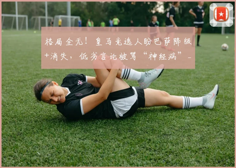 格局全无!皇马竞选人盼巴萨降级+消失,低劣言论被骂“神经病”_里克尔梅_球迷_联赛
