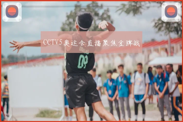 CCTV5奥运会直播聚焦金牌战