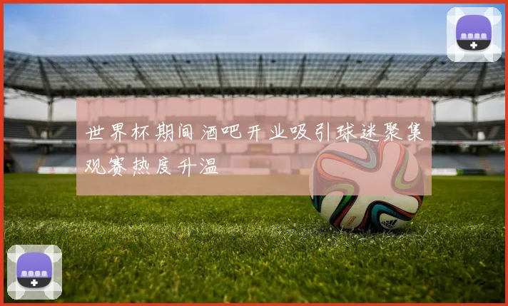 世界杯期间酒吧开业吸引球迷聚集观赛热度升温