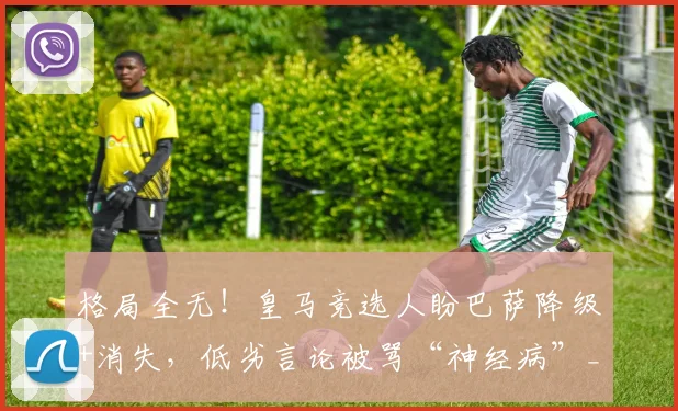 格局全无!皇马竞选人盼巴萨降级+消失,低劣言论被骂“神经病”_里克尔梅_球迷_联赛