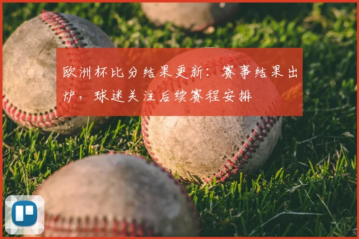欧洲杯比分结果更新：赛事结果出炉，球迷关注后续赛程安排