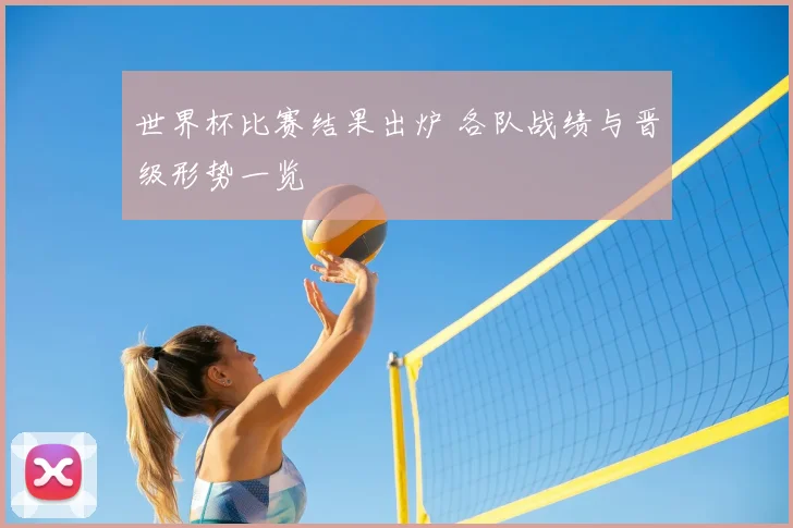 世界杯比赛结果出炉 各队战绩与晋级形势一览