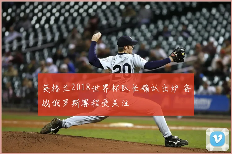 英格兰2018世界杯队长确认出炉 备战俄罗斯赛程受关注