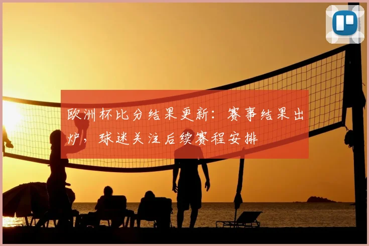 欧洲杯比分结果更新:赛事结果出炉,球迷关注后续赛程安排
