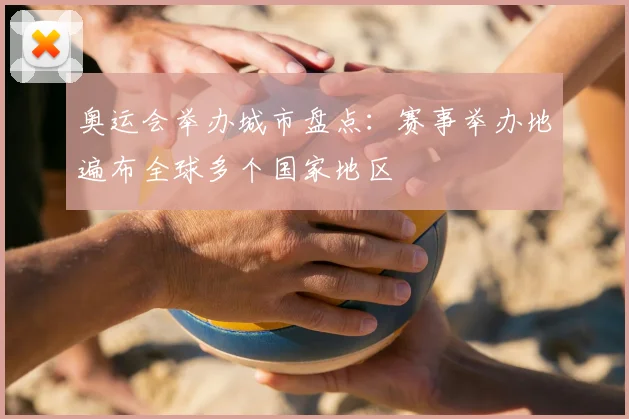 奥运会举办城市盘点:赛事举办地遍布全球多个国家地区