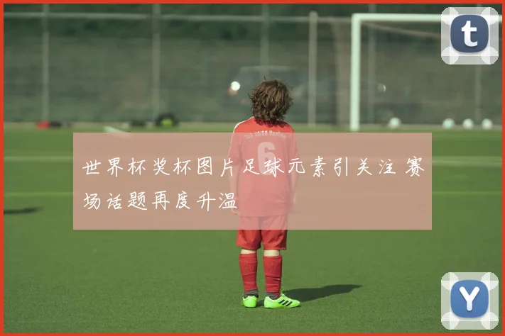 世界杯奖杯图片足球元素引关注 赛场话题再度升温