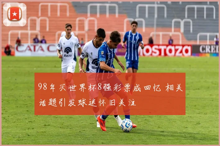 98年买世界杯8强彩票成回忆 相关话题引发球迷怀旧关注