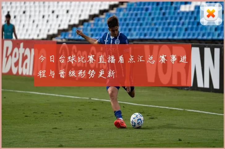 今日台球比赛直播看点汇总 赛事进程与晋级形势更新