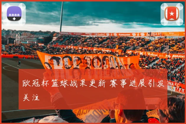 欧冠杯篮球战果更新 赛事进展引发关注