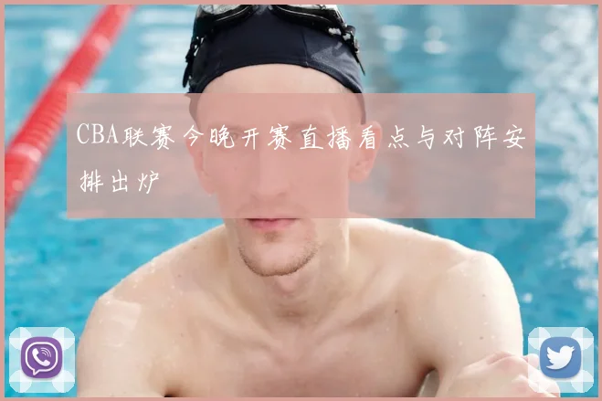 CBA联赛今晚开赛直播看点与对阵安排出炉