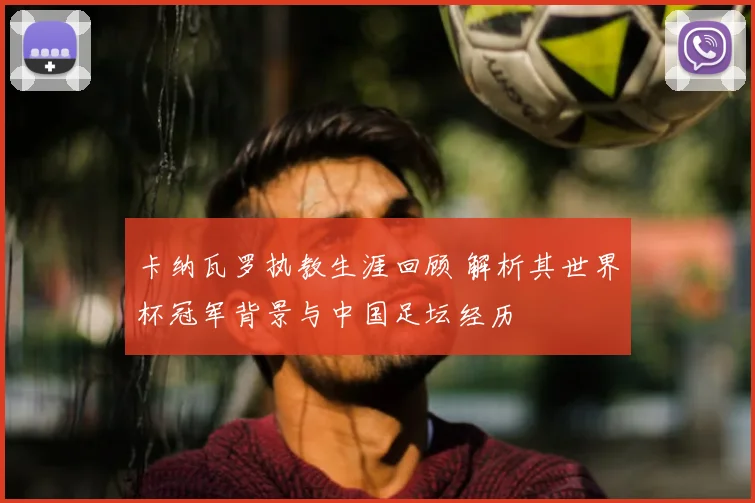 卡纳瓦罗执教生涯回顾 解析其世界杯冠军背景与中国足坛经历