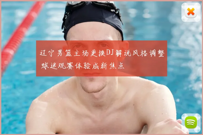 辽宁男篮主场更换DJ解说风格调整 球迷观赛体验成新焦点