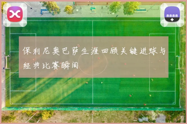 保利尼奥巴萨生涯回顾关键进球与经典比赛瞬间