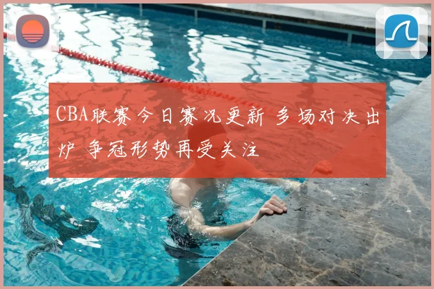 CBA联赛今日赛况更新 多场对决出炉 争冠形势再受关注