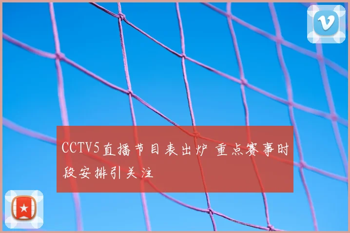 CCTV5直播节目表出炉 重点赛事时段安排引关注