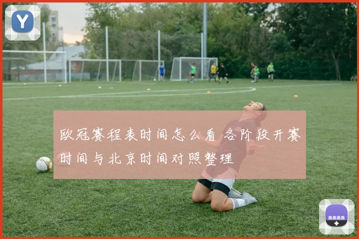 欧冠赛程表时间怎么看 各阶段开赛时间与北京时间对照整理