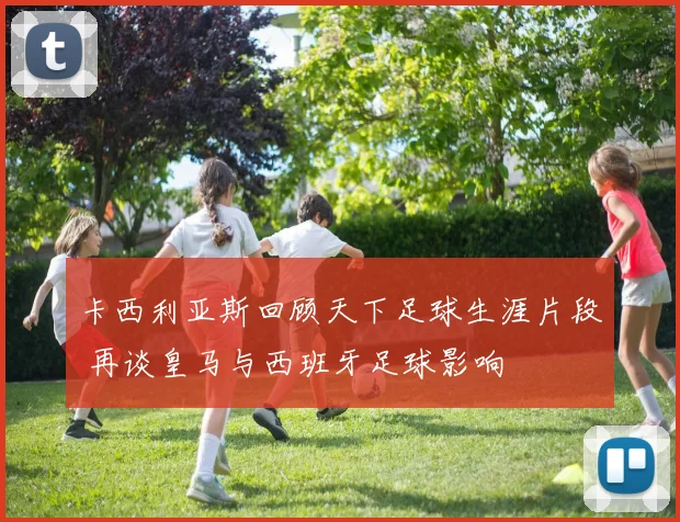 卡西利亚斯回顾天下足球生涯片段 再谈皇马与西班牙足球影响