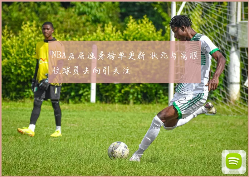 NBA历届选秀榜单更新 状元与高顺位球员去向引关注