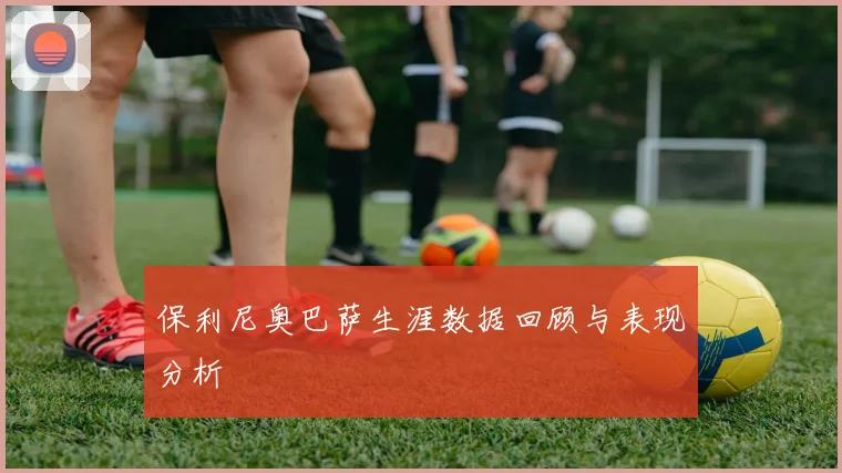 保利尼奥巴萨生涯数据回顾与表现分析