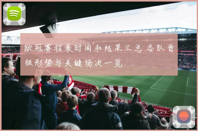 欧冠赛程表时间和结果汇总 各队晋级形势与关键场次一览